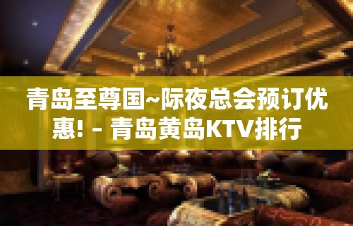 青岛至尊国~际夜总会预订优惠! – 青岛黄岛KTV排行