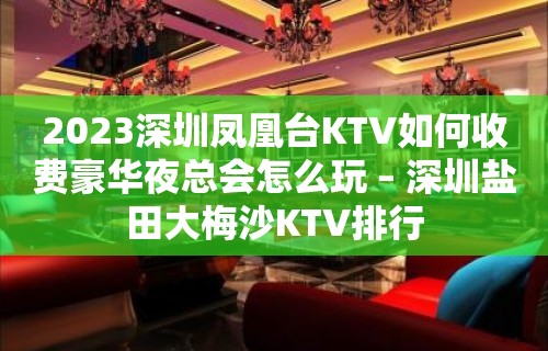 2023深圳凤凰台KTV如何收费豪华夜总会怎么玩 – 深圳盐田大梅沙KTV排行