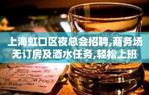 上海虹口区夜总会招聘,商务场无订房及酒水任务,轻松上班