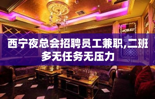 西宁夜总会招聘员工兼职,二班多无任务无压力