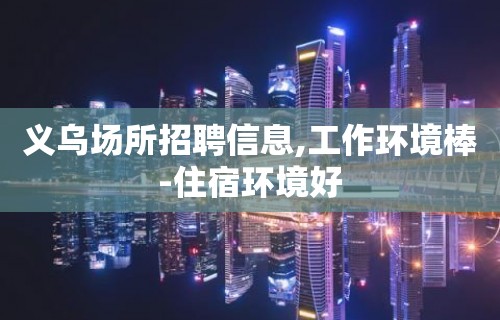 义乌场所招聘信息,工作环境棒-住宿环境好