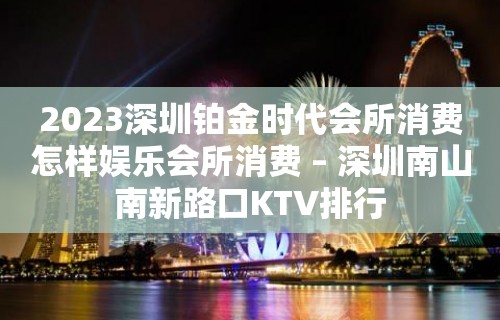 2023深圳铂金时代会所消费怎样娱乐会所消费 – 深圳南山南新路口KTV排行