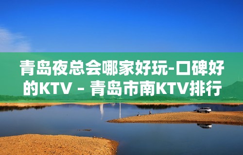 青岛夜总会哪家好玩-口碑好的KTV – 青岛市南KTV排行