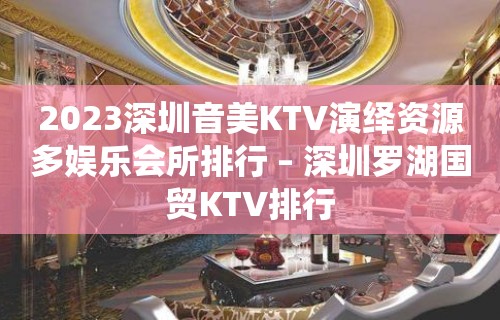 2023深圳音美KTV演绎资源多娱乐会所排行 – 深圳罗湖国贸KTV排行