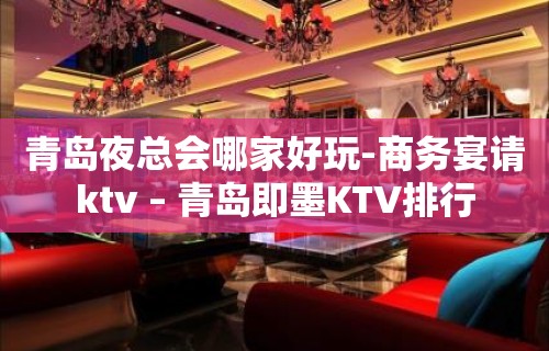 青岛夜总会哪家好玩-商务宴请ktv – 青岛即墨KTV排行