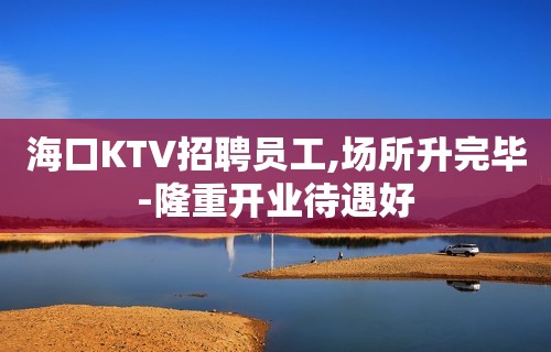 海口KTV招聘员工,场所升完毕-隆重开业待遇好