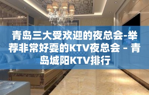 青岛三大受欢迎的夜总会-举荐非常好耍的KTV夜总会 – 青岛城阳KTV排行