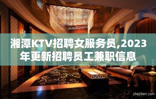 湘潭KTV招聘女服务员,2023年更新招聘员工兼职信息