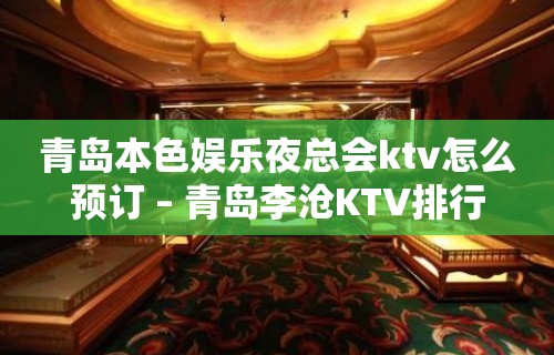 青岛本色娱乐夜总会ktv怎么预订 – 青岛李沧KTV排行