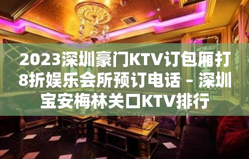 2023深圳豪门KTV订包厢打8折娱乐会所预订电话 – 深圳宝安梅林关口KTV排行