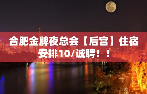 合肥金牌夜总会【后宫】住宿安排10/诚聘！！