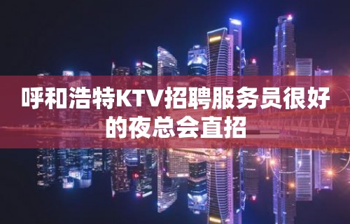 呼和浩特KTV招聘服务员很好的夜总会直招