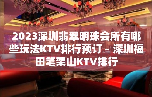 2023深圳翡翠明珠会所有哪些玩法KTV排行预订 – 深圳福田笔架山KTV排行