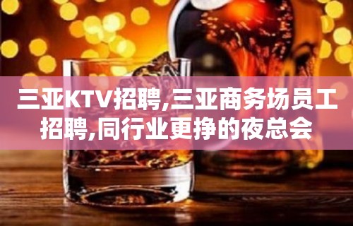 三亚KTV招聘,三亚商务场员工招聘,同行业更挣的夜总会