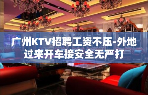 广州KTV招聘工资不压-外地过来开车接安全无严打