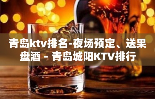 青岛ktv排名-夜场预定、送果盘酒 – 青岛城阳KTV排行