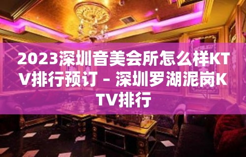 2023深圳音美会所怎么样KTV排行预订 – 深圳罗湖泥岗KTV排行