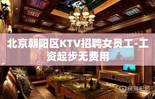 北京朝阳区KTV招聘女员工-工资起步无费用