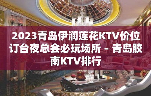 2023青岛伊润莲花KTV价位订台夜总会必玩场所 – 青岛胶南KTV排行