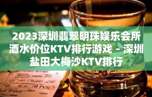 2023深圳翡翠明珠娱乐会所酒水价位KTV排行游戏 – 深圳盐田大梅沙KTV排行