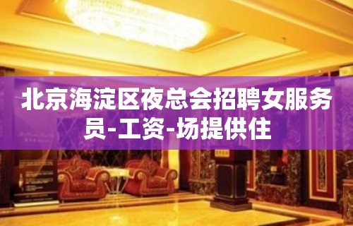 北京海淀区夜总会招聘女服务员-工资-场提供住