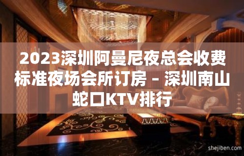 2023深圳阿曼尼夜总会收费标准夜场会所订房 – 深圳南山蛇口KTV排行