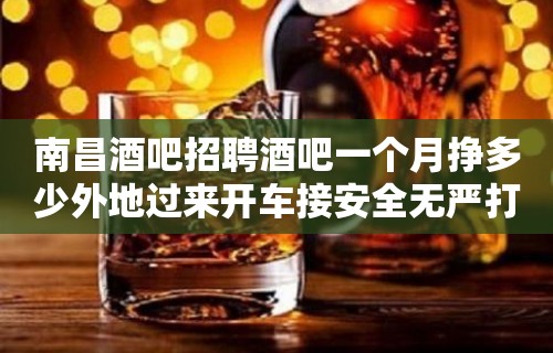 南昌酒吧招聘酒吧一个月挣多少外地过来开车接安全无严打