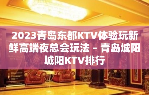 2023青岛东都KTV体验玩新鲜高端夜总会玩法 – 青岛城阳城阳KTV排行