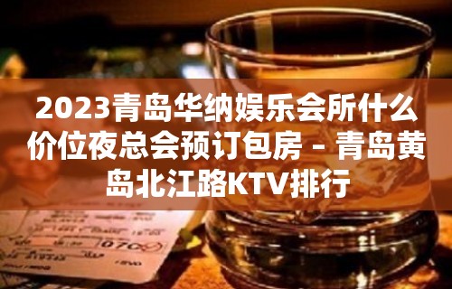 2023青岛华纳娱乐会所什么价位夜总会预订包房 – 青岛黄岛北江路KTV排行