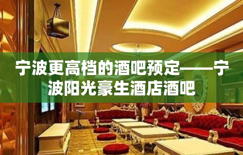 宁波更高档的酒吧预定——宁波阳光豪生酒店酒吧