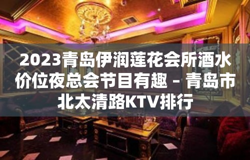 2023青岛伊润莲花会所酒水价位夜总会节目有趣 – 青岛市北太清路KTV排行