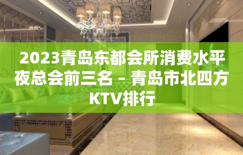 2023青岛东都会所消费水平夜总会前三名 – 青岛市北四方KTV排行