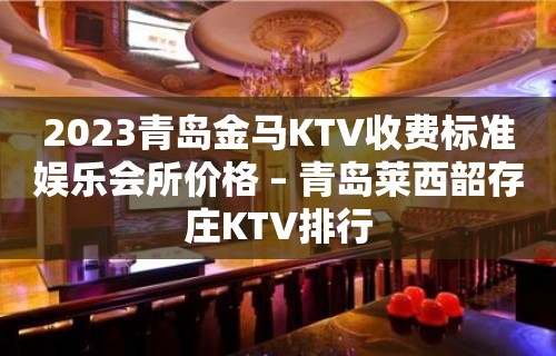 2023青岛金马KTV收费标准娱乐会所价格 – 青岛莱西韶存庄KTV排行