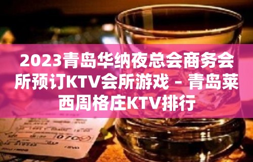 2023青岛华纳夜总会商务会所预订KTV会所游戏 – 青岛莱西周格庄KTV排行