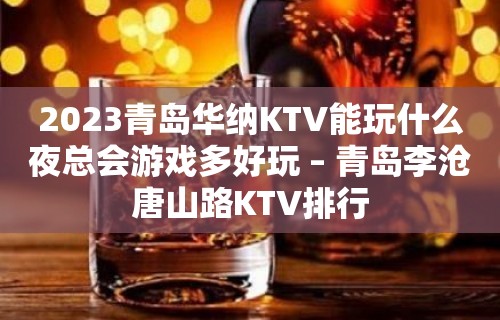 2023青岛华纳KTV能玩什么夜总会游戏多好玩 – 青岛李沧唐山路KTV排行