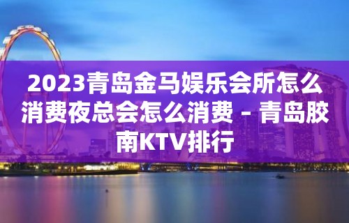 2023青岛金马娱乐会所怎么消费夜总会怎么消费 – 青岛胶南KTV排行