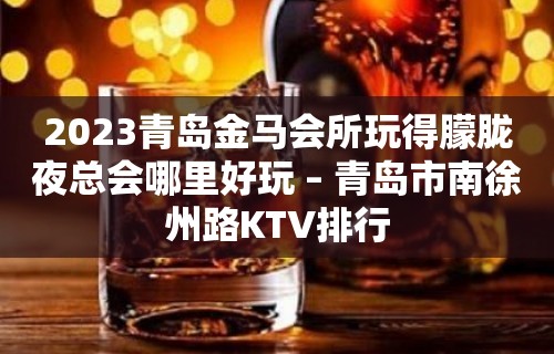 2023青岛金马会所玩得朦胧夜总会哪里好玩 – 青岛市南徐州路KTV排行