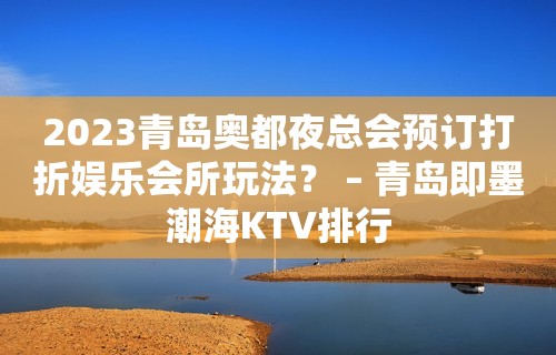 2023青岛奥都夜总会预订打折娱乐会所玩法？ – 青岛即墨潮海KTV排行