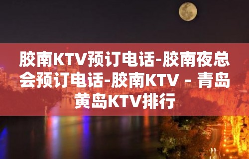 胶南KTV预订电话-胶南夜总会预订电话-胶南KTV – 青岛黄岛KTV排行