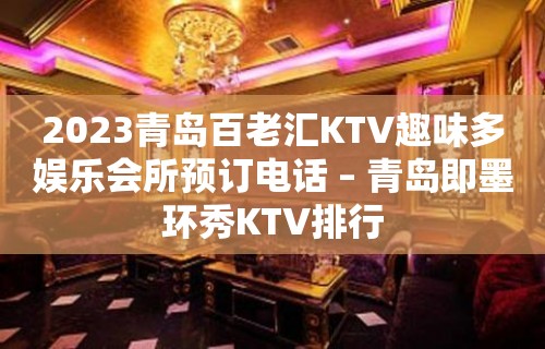 2023青岛百老汇KTV趣味多娱乐会所预订电话 – 青岛即墨环秀KTV排行