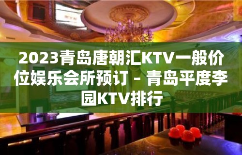 2023青岛唐朝汇KTV一般价位娱乐会所预订 – 青岛平度李园KTV排行