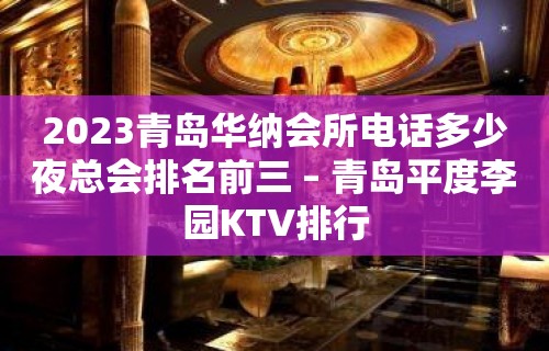 2023青岛华纳会所电话多少夜总会排名前三 – 青岛平度李园KTV排行