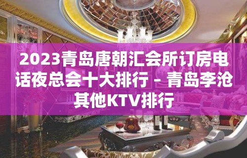 2023青岛唐朝汇会所订房电话夜总会十大排行 – 青岛李沧其他KTV排行