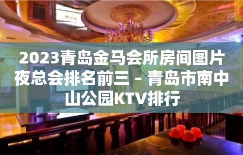 2023青岛金马会所房间图片夜总会排名前三 – 青岛市南中山公园KTV排行