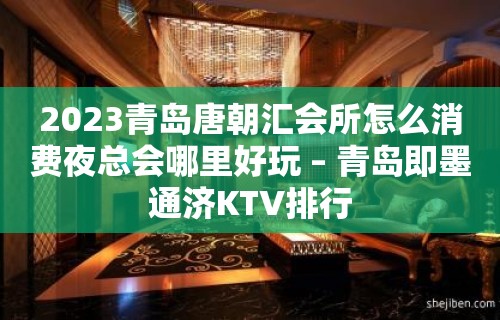 2023青岛唐朝汇会所怎么消费夜总会哪里好玩 – 青岛即墨通济KTV排行