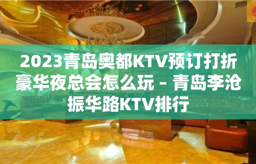 2023青岛奥都KTV预订打折豪华夜总会怎么玩 – 青岛李沧振华路KTV排行