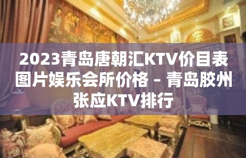 2023青岛唐朝汇KTV价目表图片娱乐会所价格 – 青岛胶州张应KTV排行