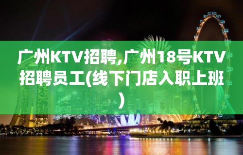 广州KTV招聘,广州18号KTV招聘员工(线下门店入职上班)