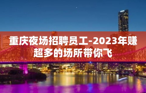 重庆夜场招聘员工-2023年赚超多的场所带你飞