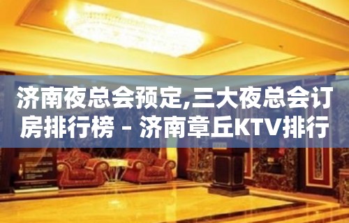 济南夜总会预定,三大夜总会订房排行榜 – 济南章丘KTV排行